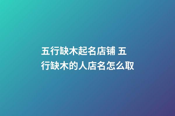 五行缺木起名店铺 五行缺木的人店名怎么取-第1张-店铺起名-玄机派